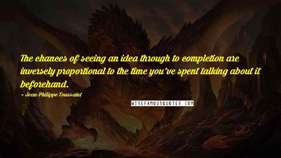 Jean-Philippe Toussaint quotes: The chances of seeing an idea through to completion are inversely proportional to the time you've spent talking about it beforehand.