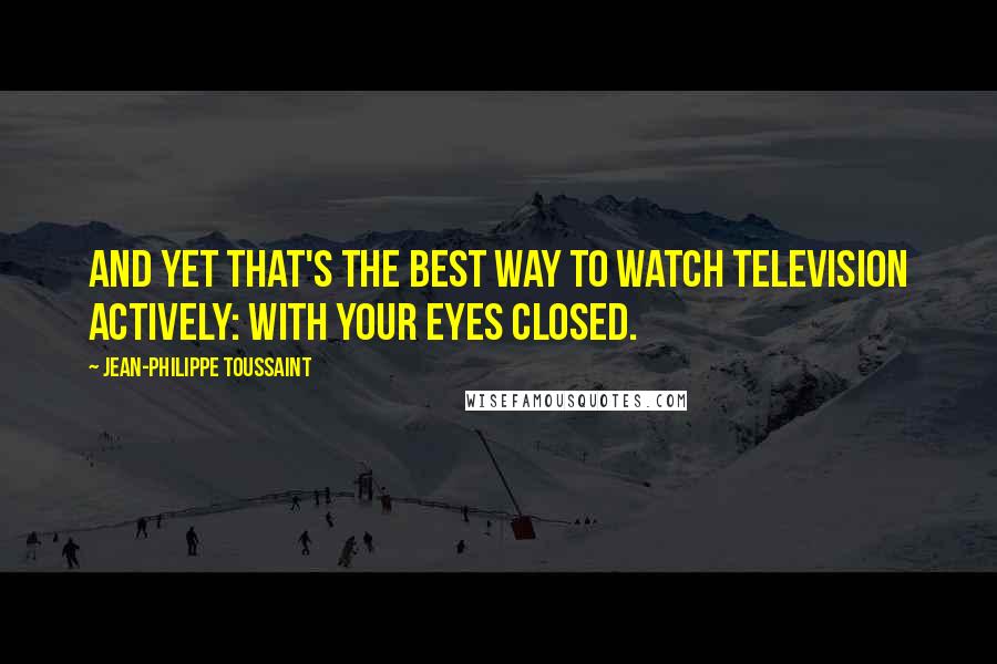 Jean-Philippe Toussaint quotes: And yet that's the best way to watch television actively: with your eyes closed.