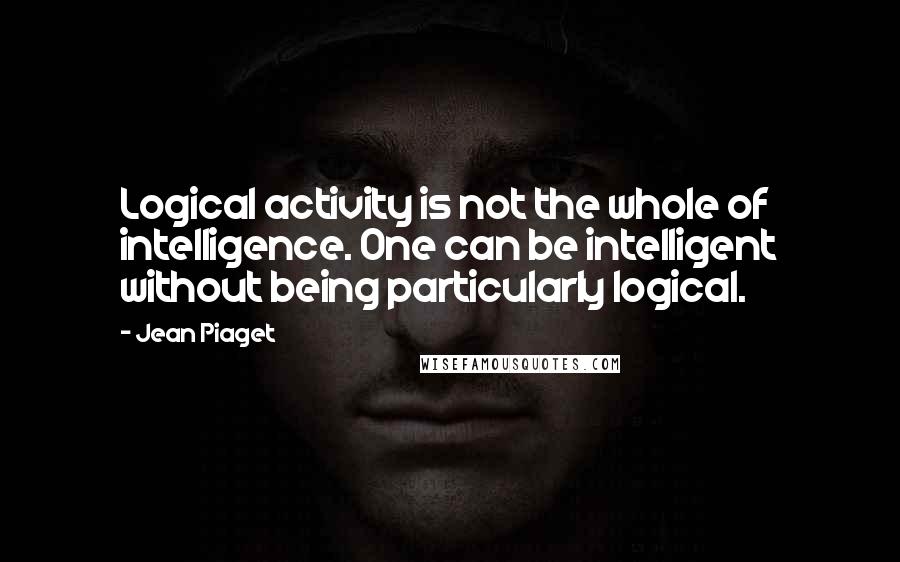 Jean Piaget quotes: Logical activity is not the whole of intelligence. One can be intelligent without being particularly logical.