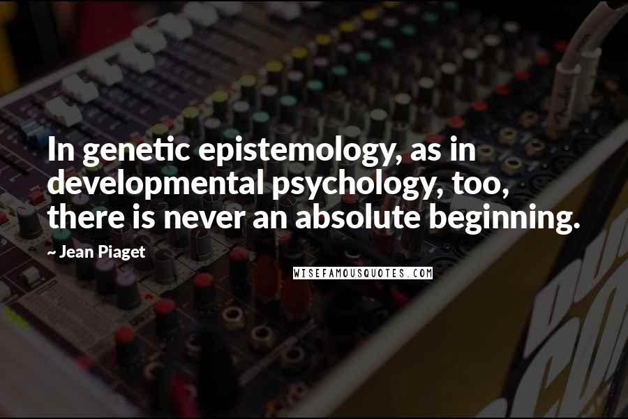 Jean Piaget quotes: In genetic epistemology, as in developmental psychology, too, there is never an absolute beginning.