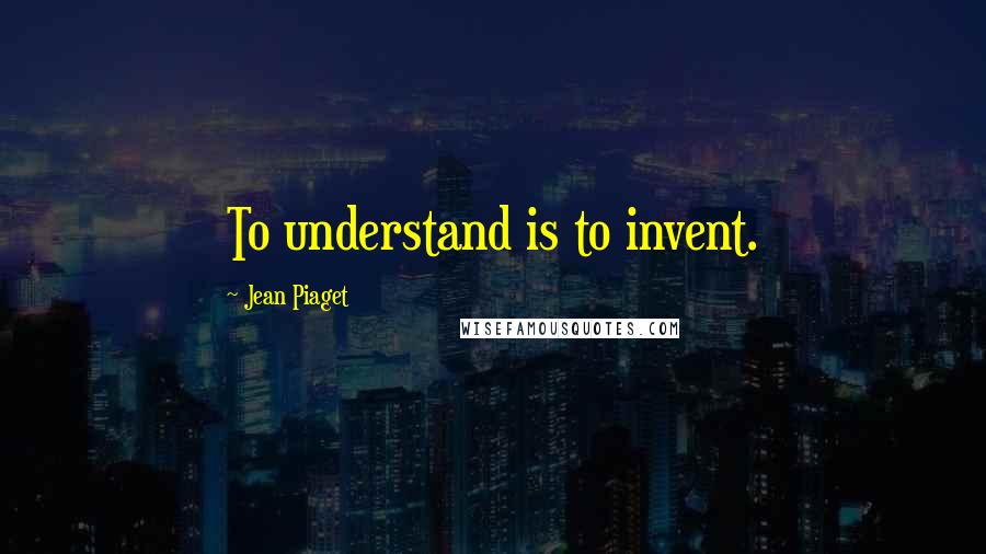 Jean Piaget quotes: To understand is to invent.