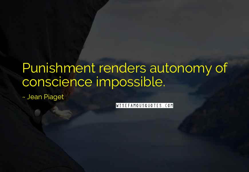 Jean Piaget quotes: Punishment renders autonomy of conscience impossible.