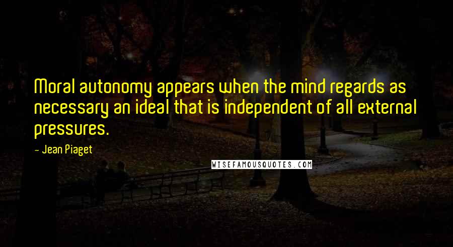 Jean Piaget quotes: Moral autonomy appears when the mind regards as necessary an ideal that is independent of all external pressures.