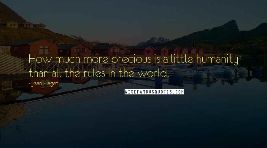 Jean Piaget quotes: How much more precious is a little humanity than all the rules in the world.