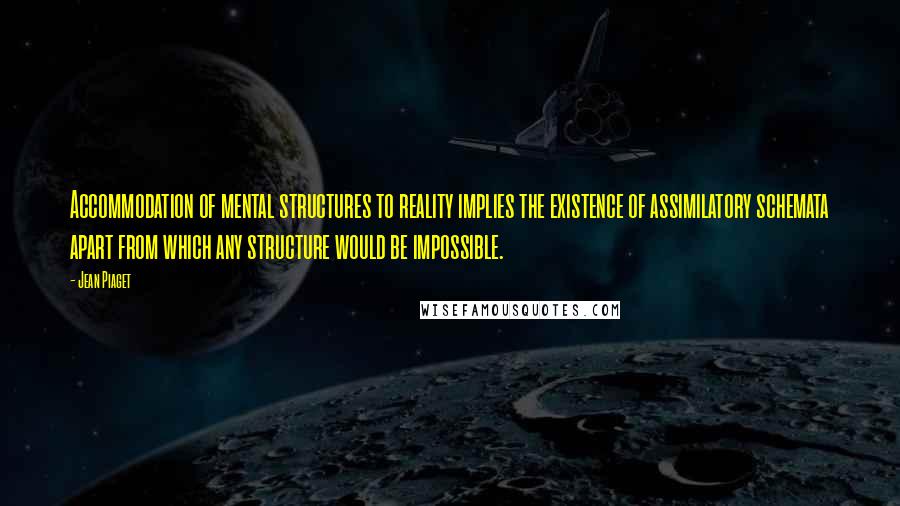 Jean Piaget quotes: Accommodation of mental structures to reality implies the existence of assimilatory schemata apart from which any structure would be impossible.