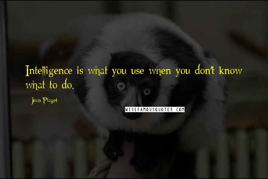 Jean Piaget quotes: Intelligence is what you use when you don't know what to do.