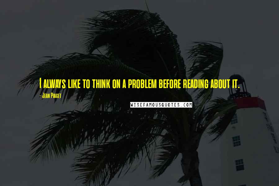 Jean Piaget quotes: I always like to think on a problem before reading about it.