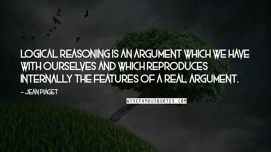 Jean Piaget quotes: Logical reasoning is an argument which we have with ourselves and which reproduces internally the features of a real argument.