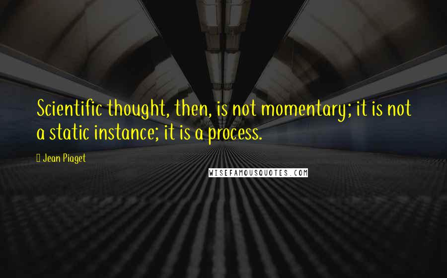 Jean Piaget quotes: Scientific thought, then, is not momentary; it is not a static instance; it is a process.