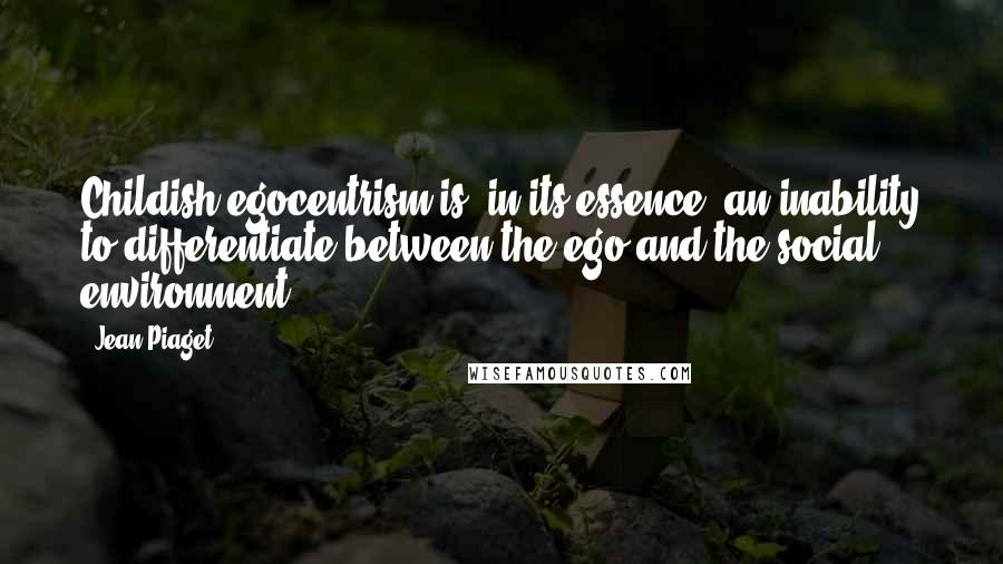 Jean Piaget quotes: Childish egocentrism is, in its essence, an inability to differentiate between the ego and the social environment.