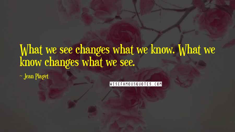 Jean Piaget quotes: What we see changes what we know. What we know changes what we see.