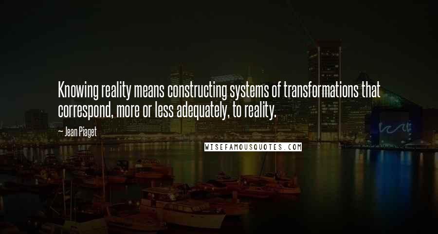 Jean Piaget quotes: Knowing reality means constructing systems of transformations that correspond, more or less adequately, to reality.