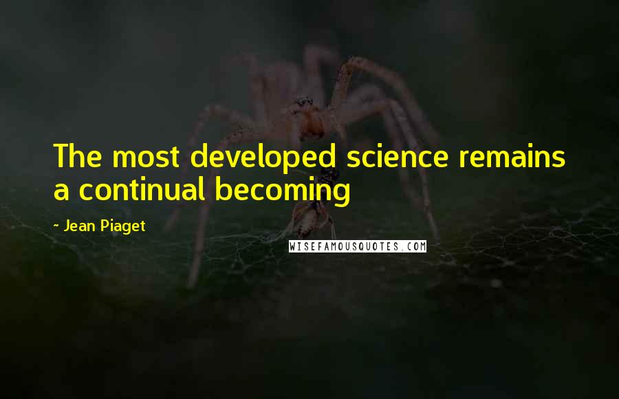 Jean Piaget quotes: The most developed science remains a continual becoming