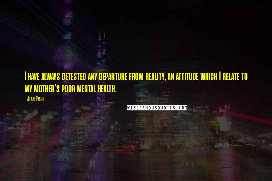 Jean Piaget quotes: I have always detested any departure from reality, an attitude which I relate to my mother's poor mental health.