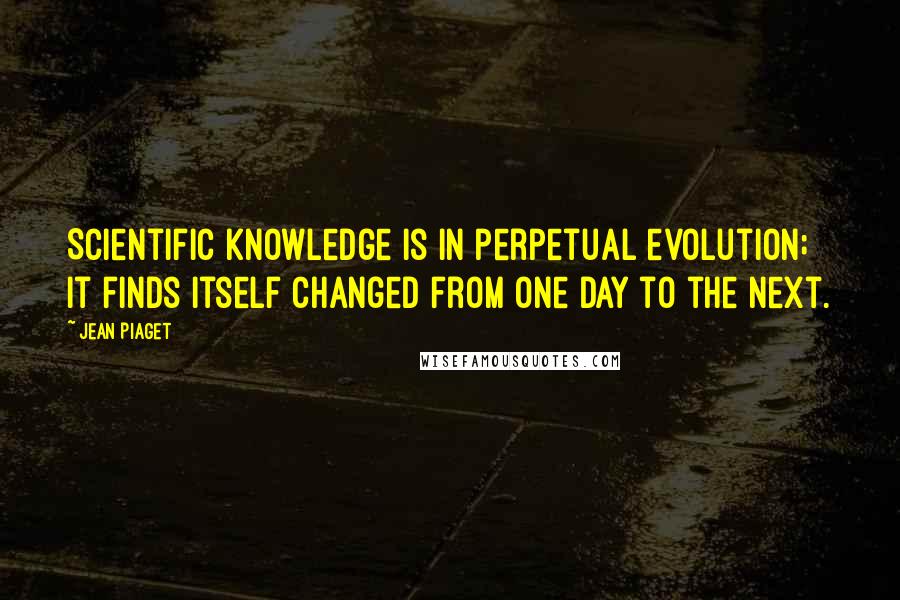 Jean Piaget quotes: Scientific knowledge is in perpetual evolution; it finds itself changed from one day to the next.