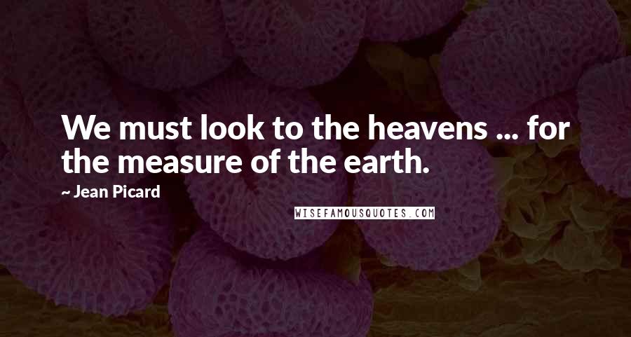 Jean Picard quotes: We must look to the heavens ... for the measure of the earth.