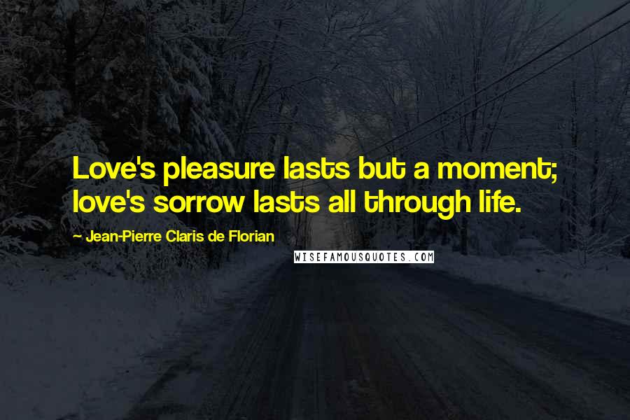 Jean-Pierre Claris De Florian quotes: Love's pleasure lasts but a moment; love's sorrow lasts all through life.