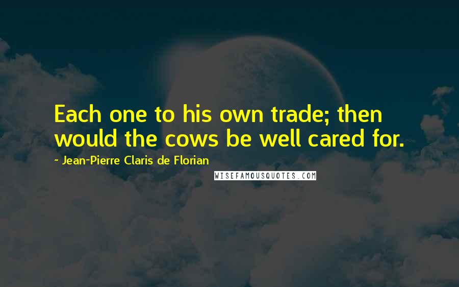 Jean-Pierre Claris De Florian quotes: Each one to his own trade; then would the cows be well cared for.