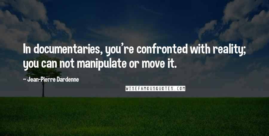 Jean-Pierre Dardenne quotes: In documentaries, you're confronted with reality; you can not manipulate or move it.