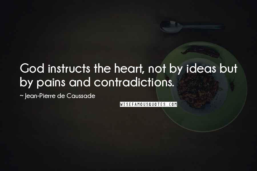 Jean-Pierre De Caussade quotes: God instructs the heart, not by ideas but by pains and contradictions.