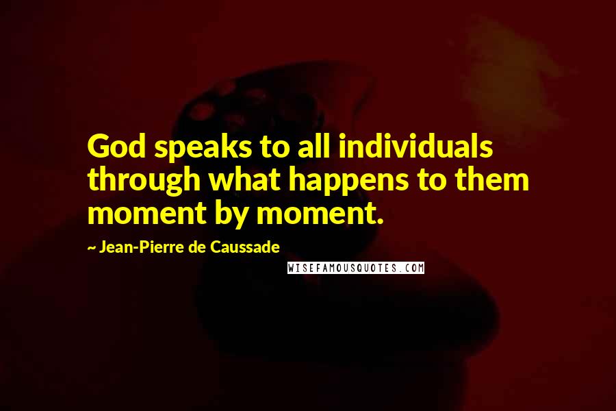 Jean-Pierre De Caussade quotes: God speaks to all individuals through what happens to them moment by moment.