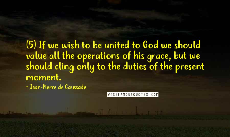 Jean-Pierre De Caussade quotes: (5) If we wish to be united to God we should value all the operations of his grace, but we should cling only to the duties of the present moment.
