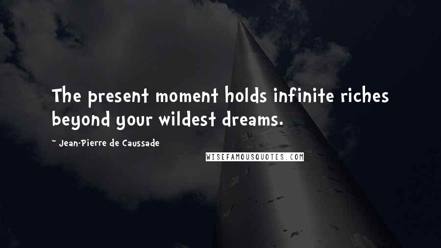 Jean-Pierre De Caussade quotes: The present moment holds infinite riches beyond your wildest dreams.