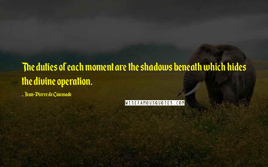 Jean-Pierre De Caussade quotes: The duties of each moment are the shadows beneath which hides the divine operation.