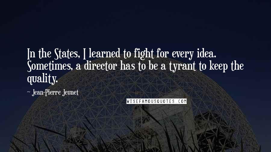 Jean-Pierre Jeunet quotes: In the States, I learned to fight for every idea. Sometimes, a director has to be a tyrant to keep the quality. Jean-Pierre Jeunet quotes: In the States, I learned to fight for every idea. Sometimes, a director has to be a tyrant to keep the quality.