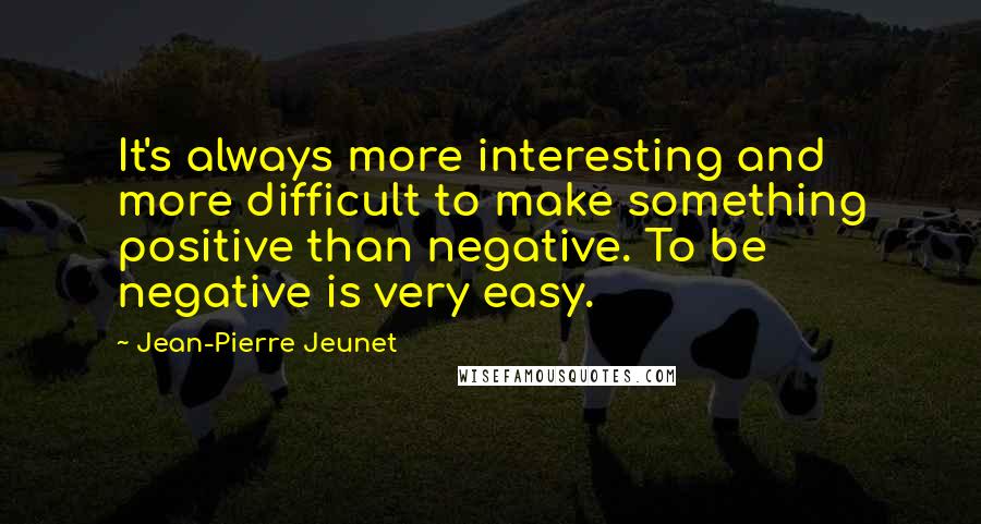 Jean-Pierre Jeunet quotes: It's always more interesting and more difficult to make something positive than negative. To be negative is very easy. Jean-Pierre Jeunet quotes: It's always more interesting and more difficult to make something positive than negative. To be negative is very easy.