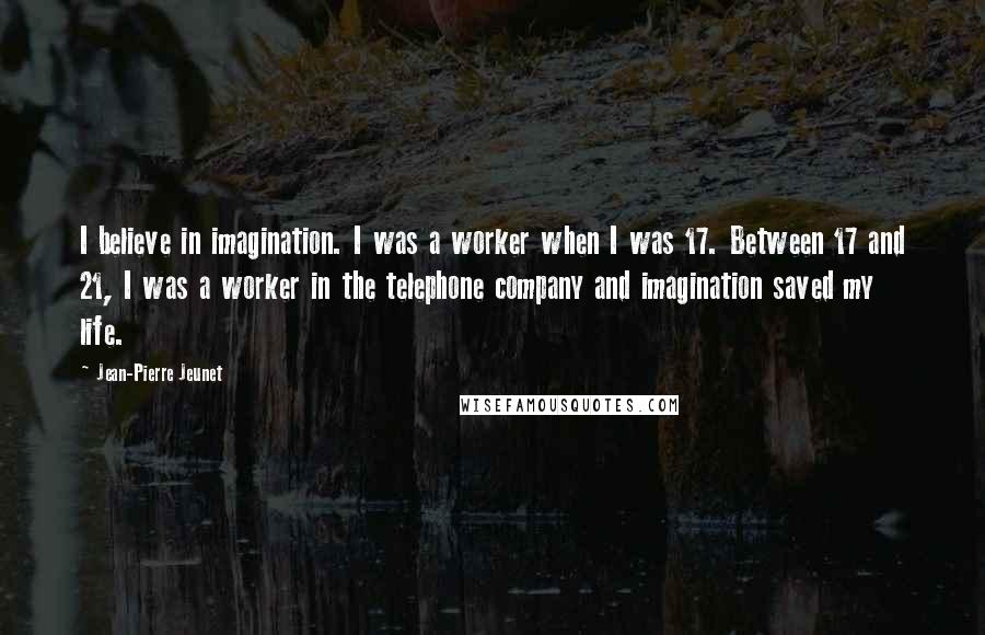 Jean-Pierre Jeunet quotes: I believe in imagination. I was a worker when I was 17. Between 17 and 21, I was a worker in the telephone company and imagination saved my life.