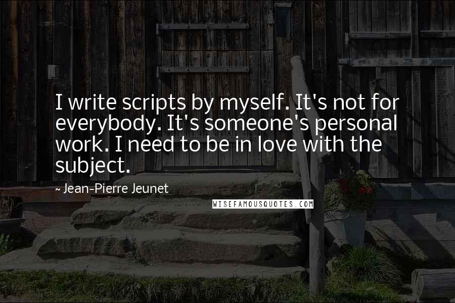 Jean-Pierre Jeunet quotes: I write scripts by myself. It's not for everybody. It's someone's personal work. I need to be in love with the subject.
