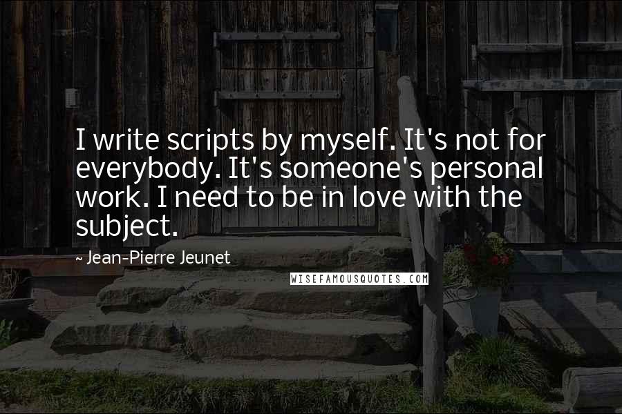 Jean-Pierre Jeunet quotes: I write scripts by myself. It's not for everybody. It's someone's personal work. I need to be in love with the subject. Jean-Pierre Jeunet quotes: I write scripts by myself. It's not for everybody. It's someone's personal work. I need to be in love with the subject.