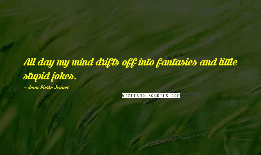 Jean-Pierre Jeunet quotes: All day my mind drifts off into fantasies and little stupid jokes.