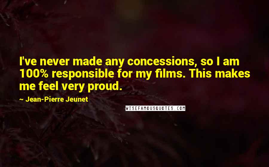 Jean-Pierre Jeunet quotes: I've never made any concessions, so I am 100% responsible for my films. This makes me feel very proud. Jean-Pierre Jeunet quotes: I've never made any concessions, so I am 100% responsible for my films. This makes me feel very proud.