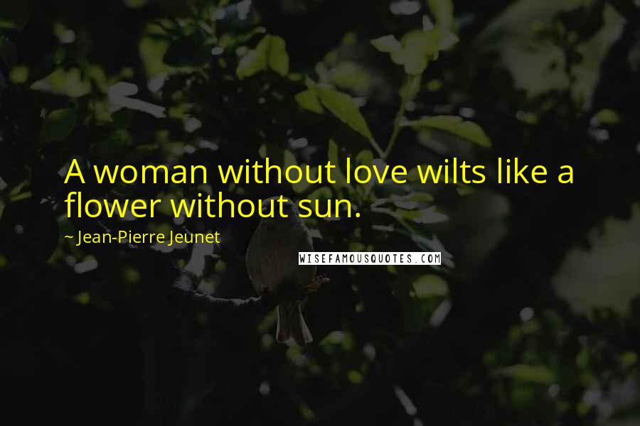 Jean-Pierre Jeunet quotes: A woman without love wilts like a flower without sun.