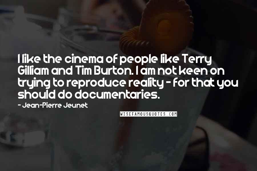 Jean-Pierre Jeunet quotes: I like the cinema of people like Terry Gilliam and Tim Burton. I am not keen on trying to reproduce reality - for that you should do documentaries. Jean-Pierre Jeunet quotes: I like the cinema of people like Terry Gilliam and Tim Burton. I am not keen on trying to reproduce reality - for that you should do documentaries.