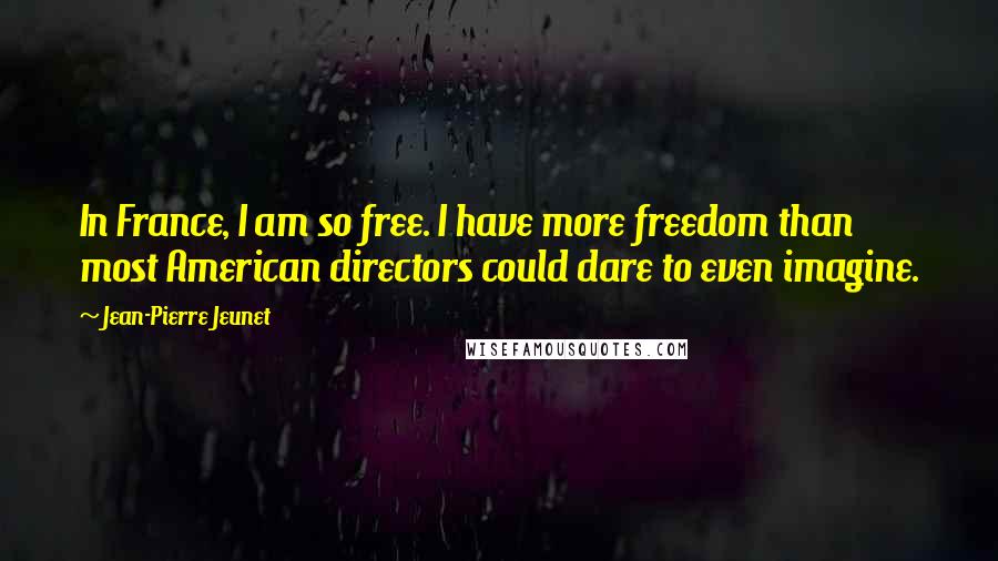 Jean-Pierre Jeunet quotes: In France, I am so free. I have more freedom than most American directors could dare to even imagine. Jean-Pierre Jeunet quotes: In France, I am so free. I have more freedom than most American directors could dare to even imagine.