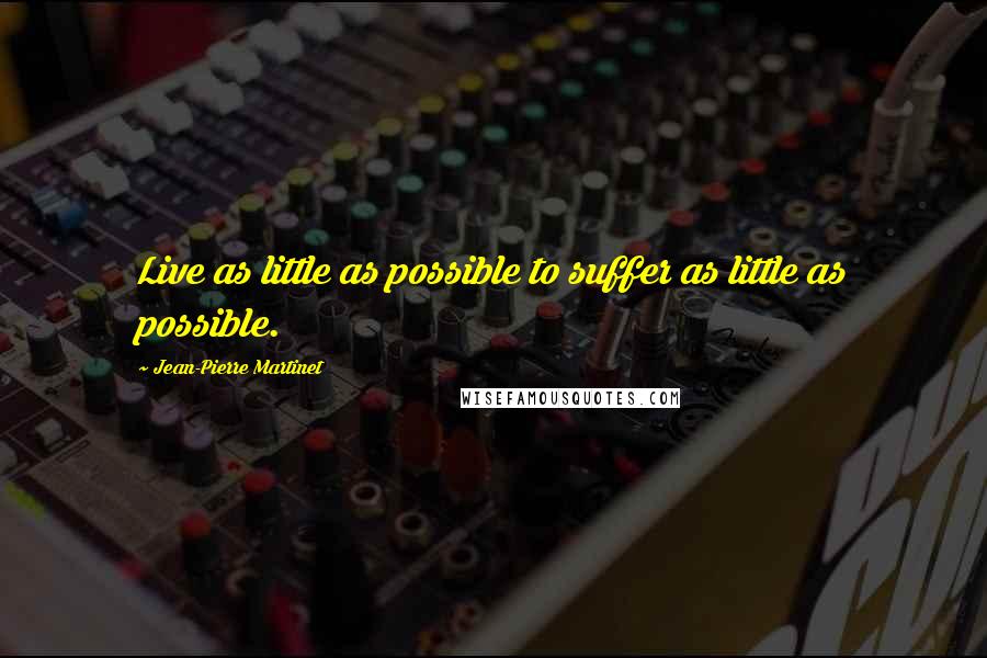 Jean-Pierre Martinet quotes: Live as little as possible to suffer as little as possible.