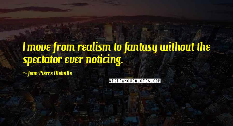 Jean-Pierre Melville quotes: I move from realism to fantasy without the spectator ever noticing.