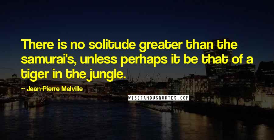 Jean-Pierre Melville quotes: There is no solitude greater than the samurai's, unless perhaps it be that of a tiger in the jungle.