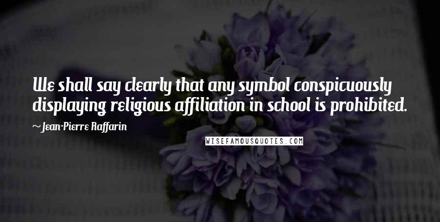 Jean-Pierre Raffarin quotes: We shall say clearly that any symbol conspicuously displaying religious affiliation in school is prohibited.
