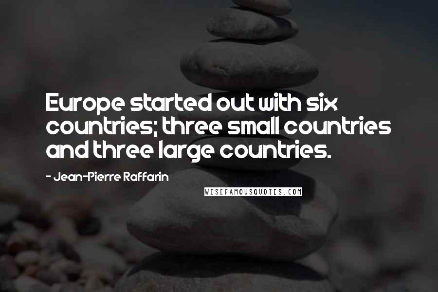 Jean-Pierre Raffarin quotes: Europe started out with six countries; three small countries and three large countries. Jean-Pierre Raffarin quotes: Europe started out with six countries; three small countries and three large countries.
