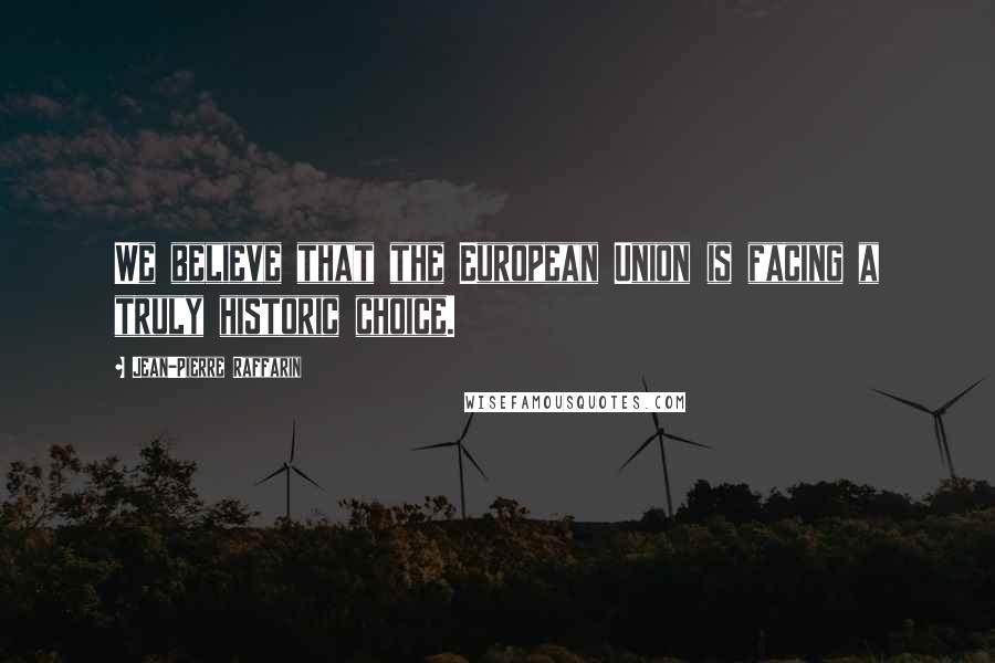 Jean-Pierre Raffarin quotes: We believe that the European Union is facing a truly historic choice.