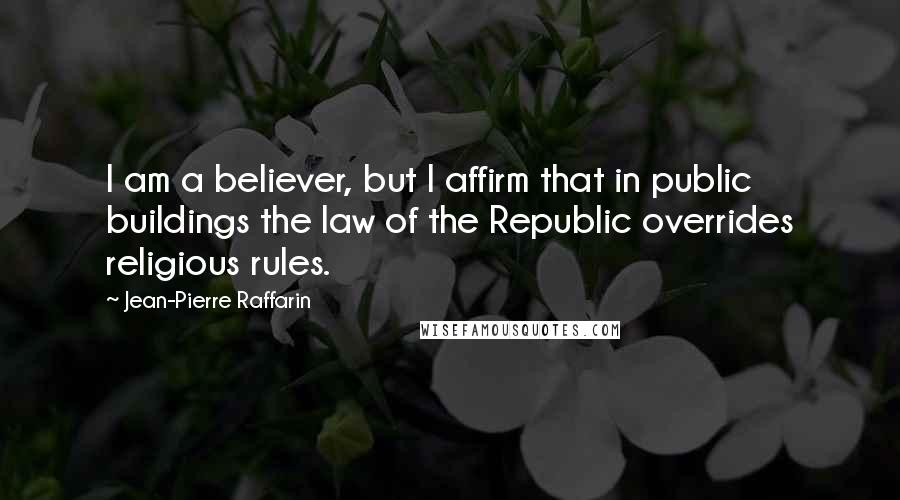 Jean-Pierre Raffarin quotes: I am a believer, but I affirm that in public buildings the law of the Republic overrides religious rules. Jean-Pierre Raffarin quotes: I am a believer, but I affirm that in public buildings the law of the Republic overrides religious rules.