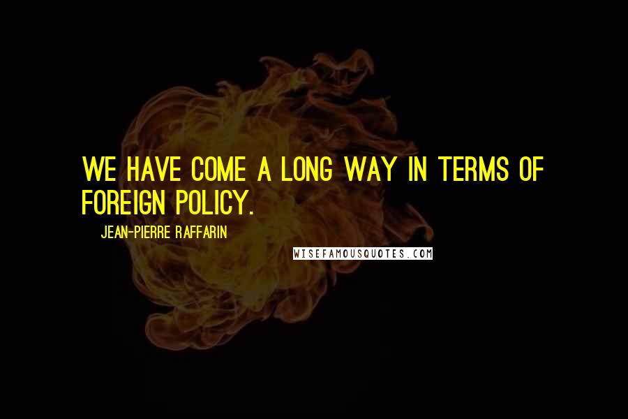 Jean-Pierre Raffarin quotes: We have come a long way in terms of foreign policy.