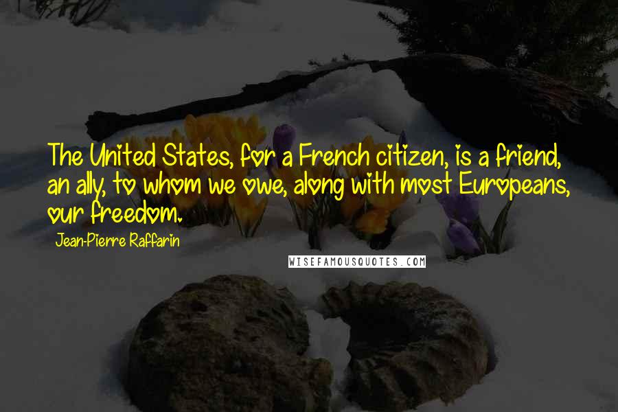 Jean-Pierre Raffarin quotes: The United States, for a French citizen, is a friend, an ally, to whom we owe, along with most Europeans, our freedom. Jean-Pierre Raffarin quotes: The United States, for a French citizen, is a friend, an ally, to whom we owe, along with most Europeans, our freedom.