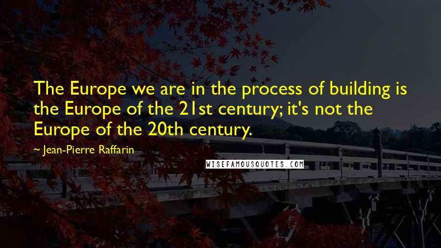 Jean-Pierre Raffarin quotes: The Europe we are in the process of building is the Europe of the 21st century; it's not the Europe of the 20th century. Jean-Pierre Raffarin quotes: The Europe we are in the process of building is the Europe of the 21st century; it's not the Europe of the 20th century.