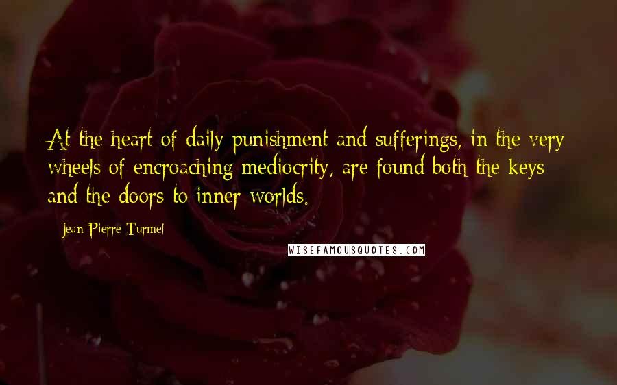 Jean-Pierre Turmel quotes: At the heart of daily punishment and sufferings, in the very wheels of encroaching mediocrity, are found both the keys and the doors to inner worlds.