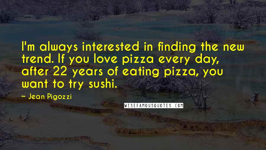 Jean Pigozzi quotes: I'm always interested in finding the new trend. If you love pizza every day, after 22 years of eating pizza, you want to try sushi.